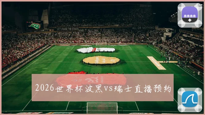 2026世界杯波黑vs瑞士直播预约