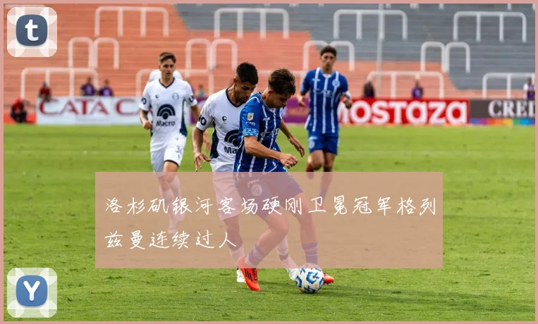 洛杉矶银河客场硬刚卫冕冠军格列兹曼连续过人