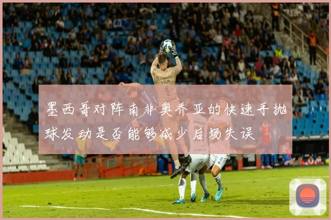 墨西哥对阵南非奥乔亚的快速手抛球发动是否能够减少后场失误