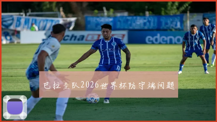 巴拉圭队2026世界杯防守端问题