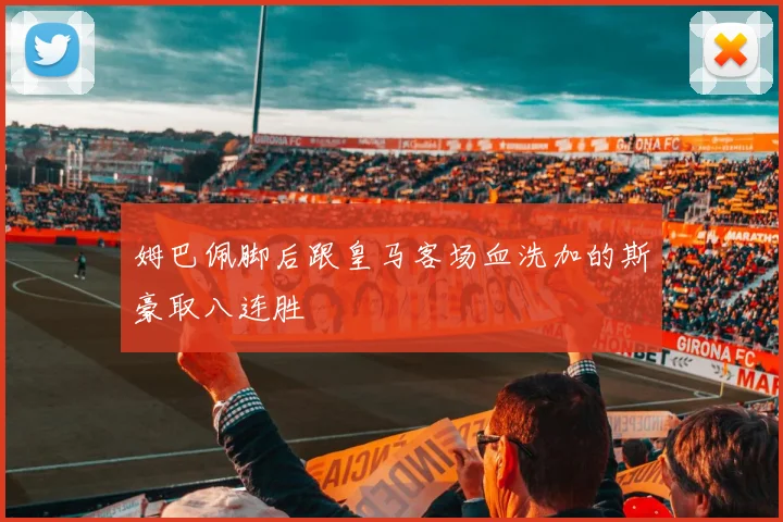 姆巴佩脚后跟皇马客场血洗加的斯豪取八连胜