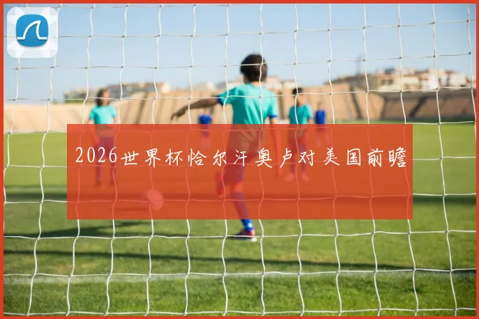 2026世界杯恰尔汗奥卢对美国前瞻