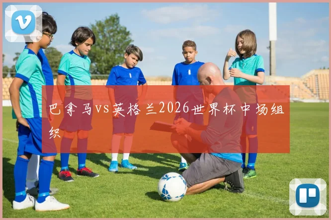 巴拿马vs英格兰2026世界杯中场组织