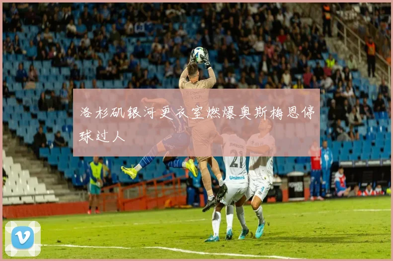 洛杉矶银河更衣室燃爆奥斯梅恩停球过人
