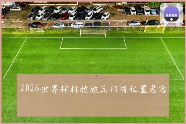 2026世界杯科特迪瓦门将位置悬念