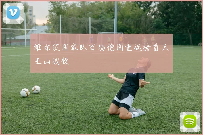 维尔茨国家队百场德国重返榜首天王山战役