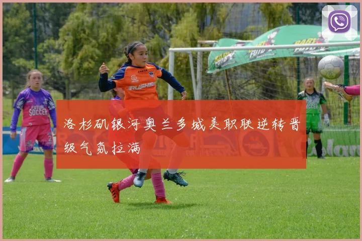 洛杉矶银河奥兰多城美职联逆转晋级气氛拉满