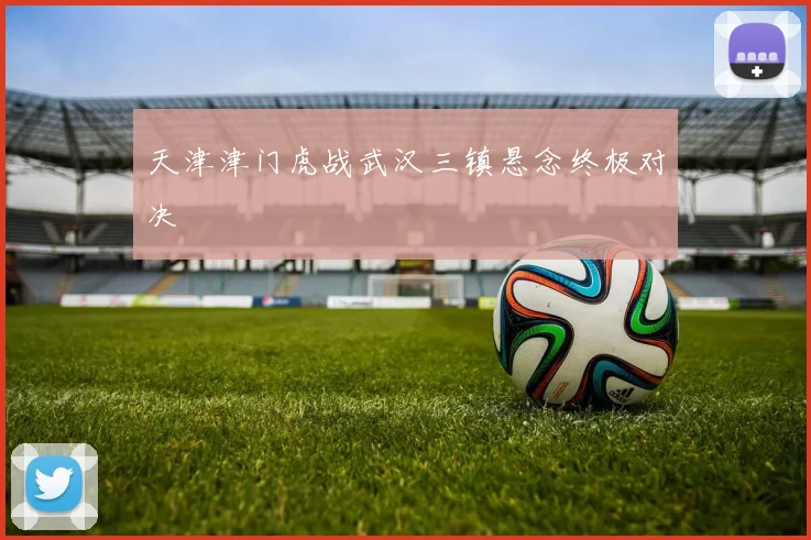 天津津门虎战武汉三镇悬念终极对决