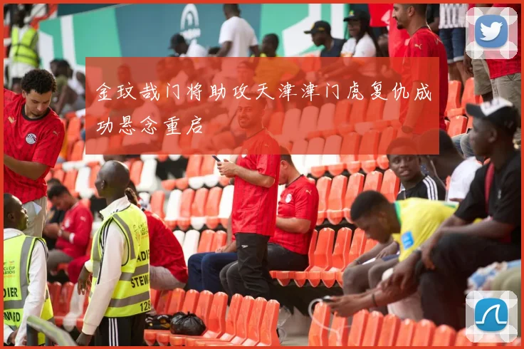 金玟哉门将助攻天津津门虎复仇成功悬念重启