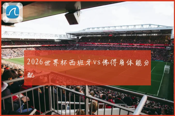 2026世界杯西班牙vs佛得角体能分配
