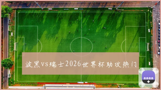波黑vs瑞士2026世界杯助攻热门