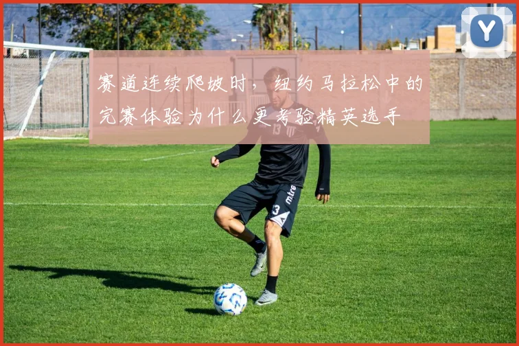 赛道连续爬坡时，纽约马拉松中的完赛体验为什么更考验精英选手