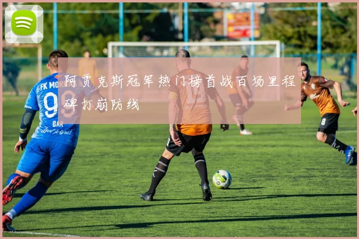 阿贾克斯冠军热门榜首战百场里程碑打崩防线