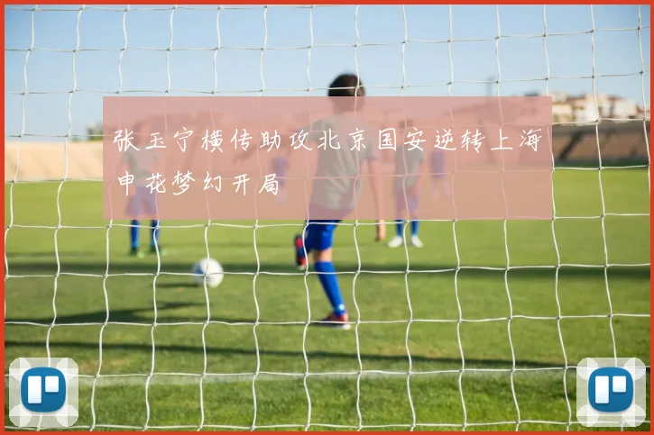张玉宁横传助攻北京国安逆转上海申花梦幻开局