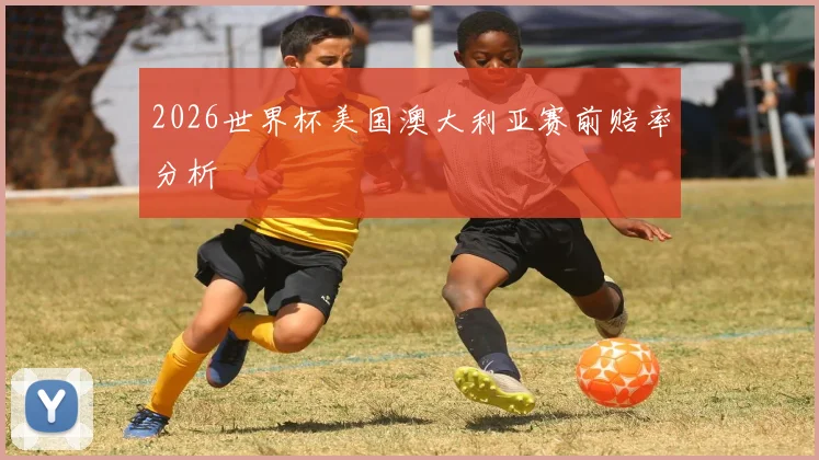 2026世界杯美国澳大利亚赛前赔率分析
