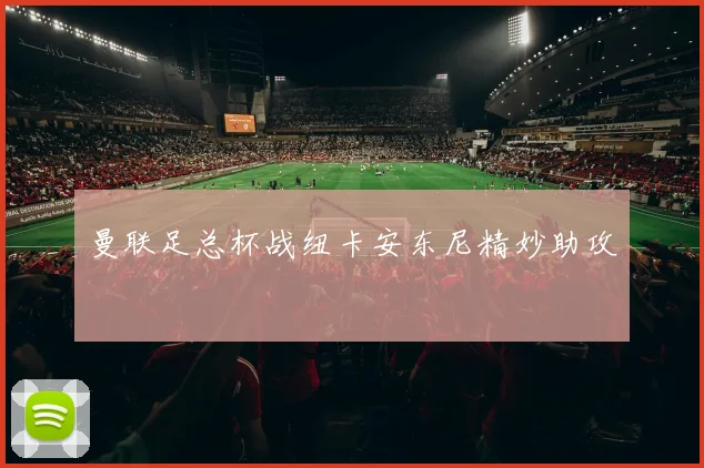 曼联足总杯战纽卡安东尼精妙助攻