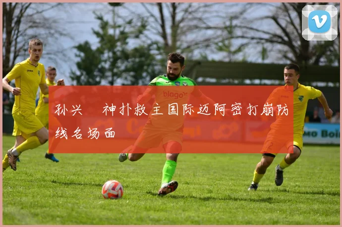 孙兴慜神扑救主国际迈阿密打崩防线名场面