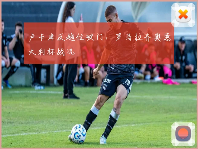 卢卡库反越位破门，罗马拉齐奥意大利杯战况