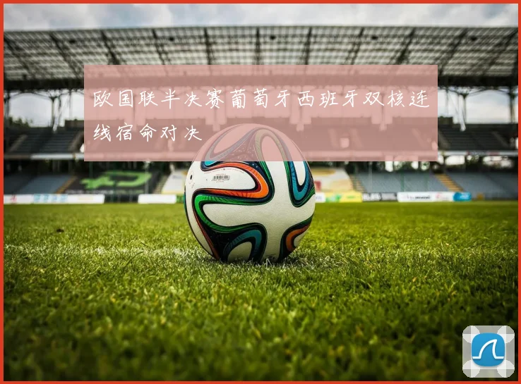 欧国联半决赛葡萄牙西班牙双核连线宿命对决