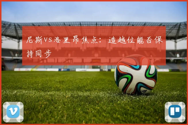 尼斯vs洛里昂焦点:造越位能否保持同步