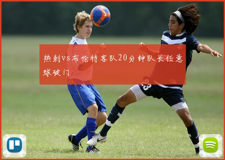 热刺vs布伦特客队20分钟队长任意球破门