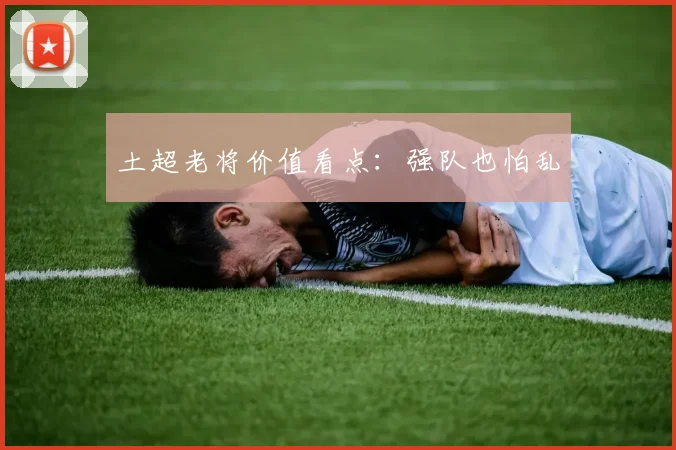 土超老将价值看点：强队也怕乱