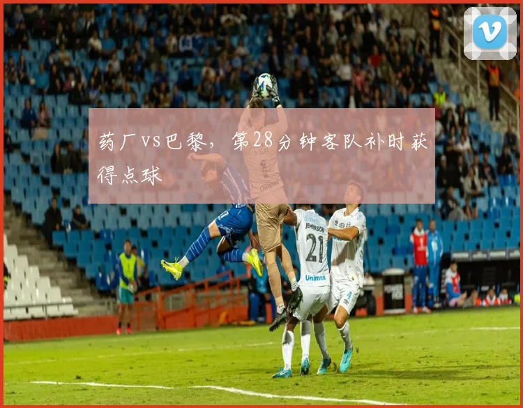药厂vs巴黎,第28分钟客队补时获得点球