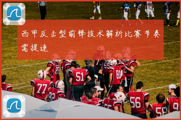 西甲反击型前锋技术解析比赛节奏需提速