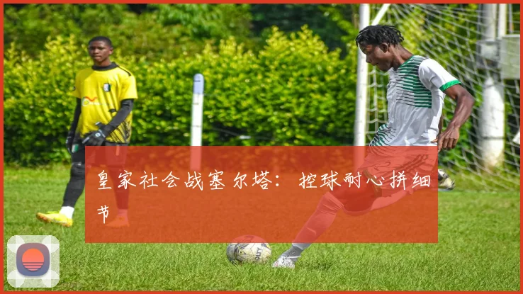 皇家社会战塞尔塔:控球耐心拼细节