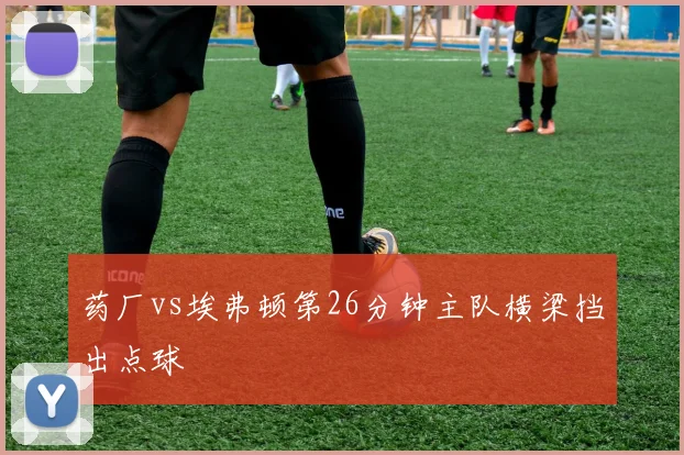 药厂vs埃弗顿第26分钟主队横梁挡出点球