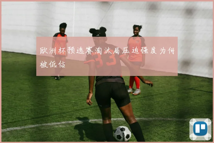 欧洲杯预选赛淘汰局压迫强度为何被低估