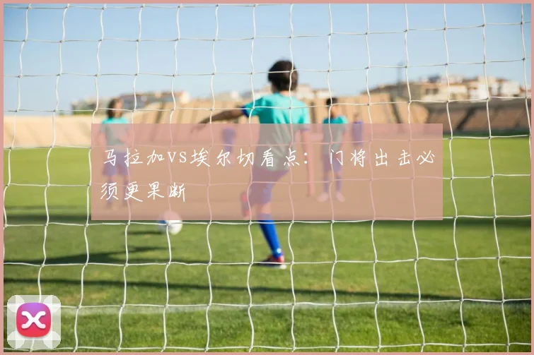 马拉加vs埃尔切看点：门将出击必须更果断