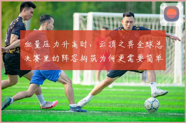 血量压力升高时，云顶之弈全球总决赛里的阵容构筑为何更需要简单原则